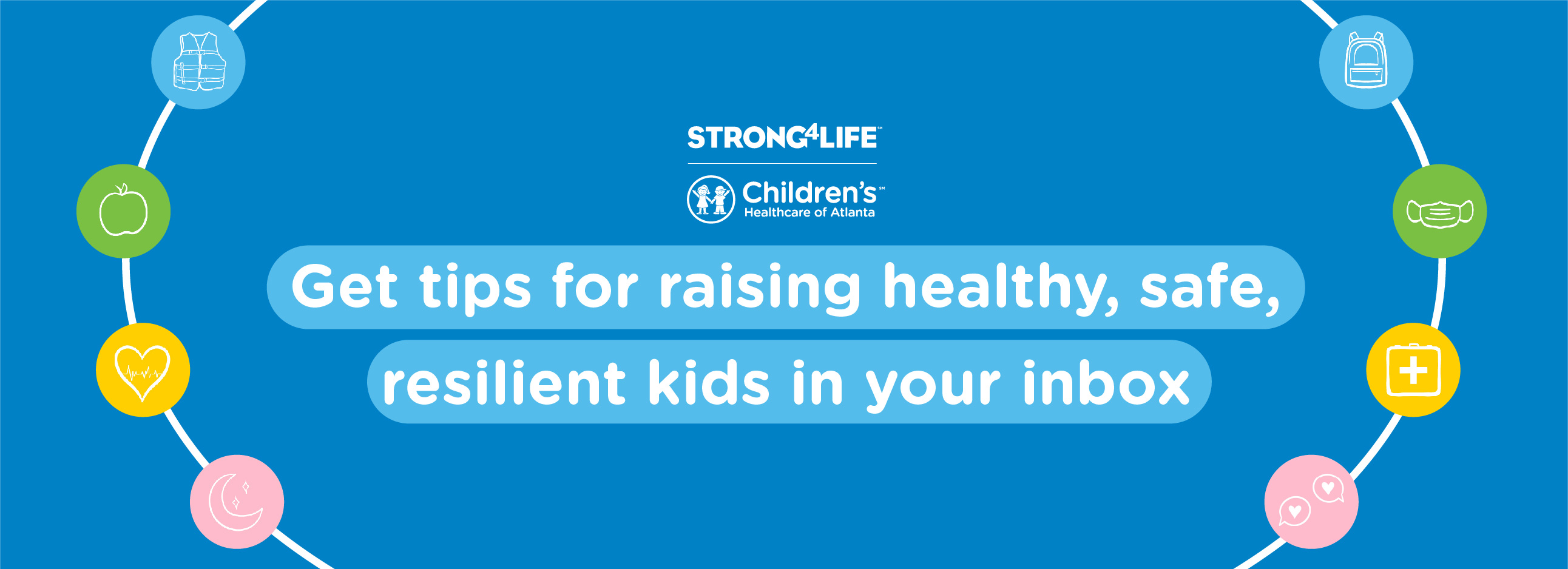 Get tips for raising healthy, safe resilients kids in your inbox